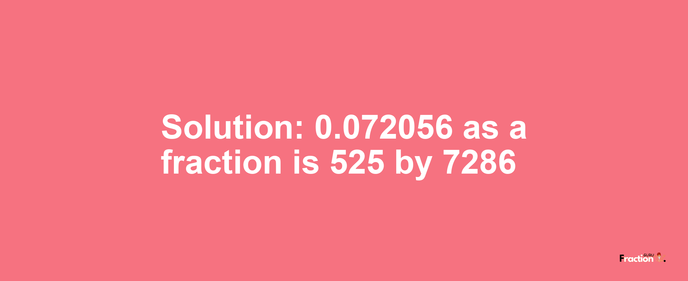 Solution:0.072056 as a fraction is 525/7286